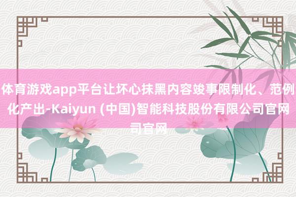 体育游戏app平台让坏心抹黑内容竣事限制化、范例化产出-Kaiyun (中国)智能科技股份有限公司官网