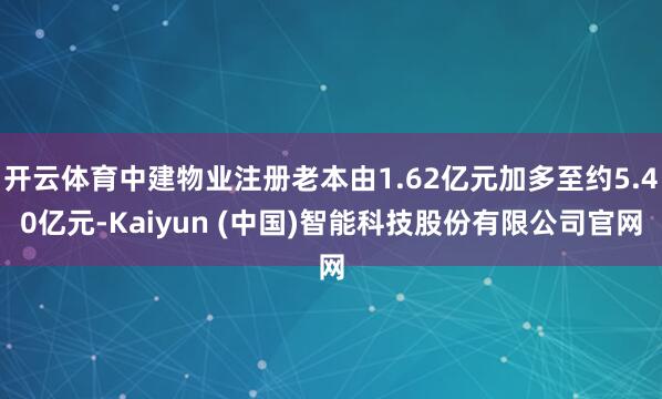 开云体育中建物业注册老本由1.62亿元加多至约5.40亿元-Kaiyun (中国)智能科技股份有限公司官网