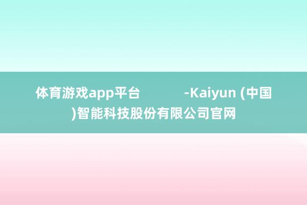体育游戏app平台            -Kaiyun (中国)智能科技股份有限公司官网