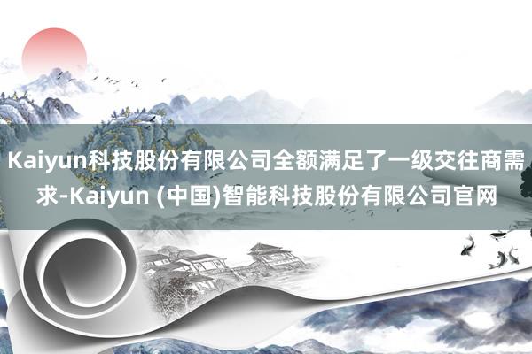Kaiyun科技股份有限公司全额满足了一级交往商需求-Kaiyun (中国)智能科技股份有限公司官网