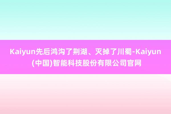 Kaiyun先后鸿沟了荆湖、灭掉了川蜀-Kaiyun (中国)智能科技股份有限公司官网