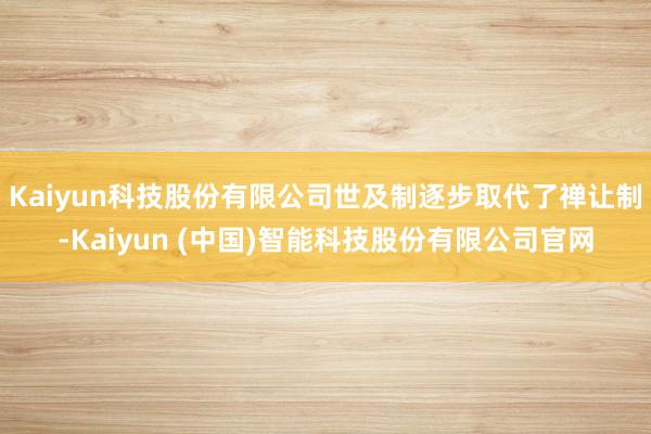 Kaiyun科技股份有限公司世及制逐步取代了禅让制-Kaiyun (中国)智能科技股份有限公司官网