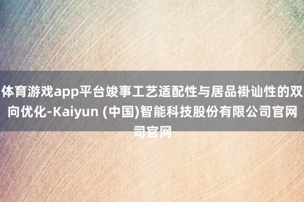 体育游戏app平台竣事工艺适配性与居品褂讪性的双向优化-Kaiyun (中国)智能科技股份有限公司官网