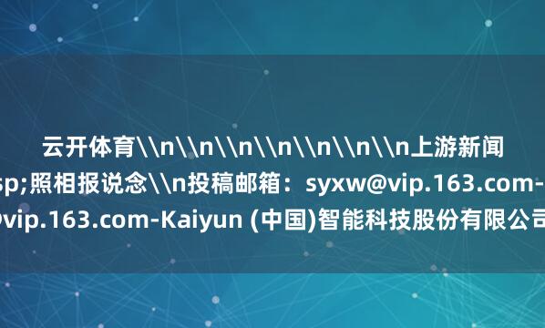 云开体育\n\n\n\n\n\n\n上游新闻签约照相师 杨敏&nbsp;照相报说念\n投稿邮箱：syxw@vip.163.com-Kaiyun (中国)智能科技股份有限公司官网