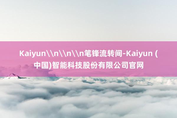 Kaiyun\n\n\n笔锋流转间-Kaiyun (中国)智能科技股份有限公司官网