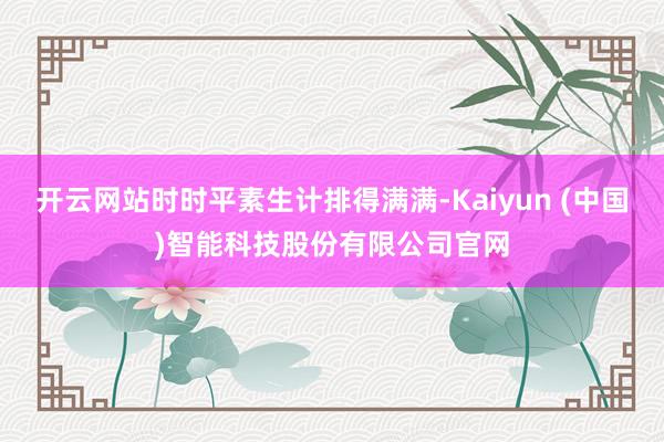 开云网站时时平素生计排得满满-Kaiyun (中国)智能科技股份有限公司官网