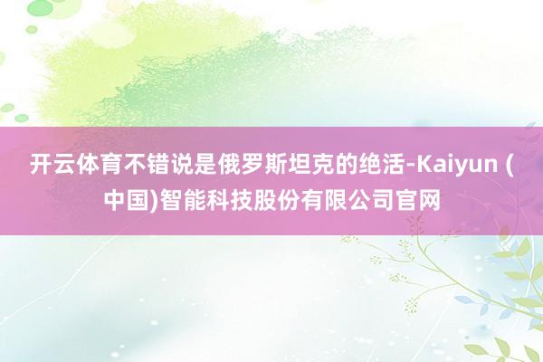 开云体育不错说是俄罗斯坦克的绝活-Kaiyun (中国)智能科技股份有限公司官网