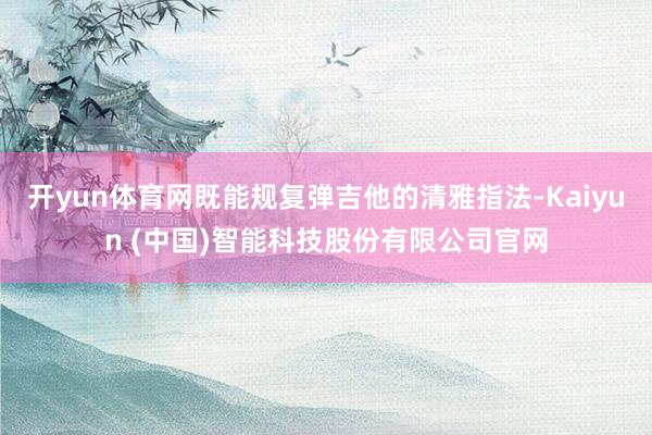 开yun体育网既能规复弹吉他的清雅指法-Kaiyun (中国)智能科技股份有限公司官网